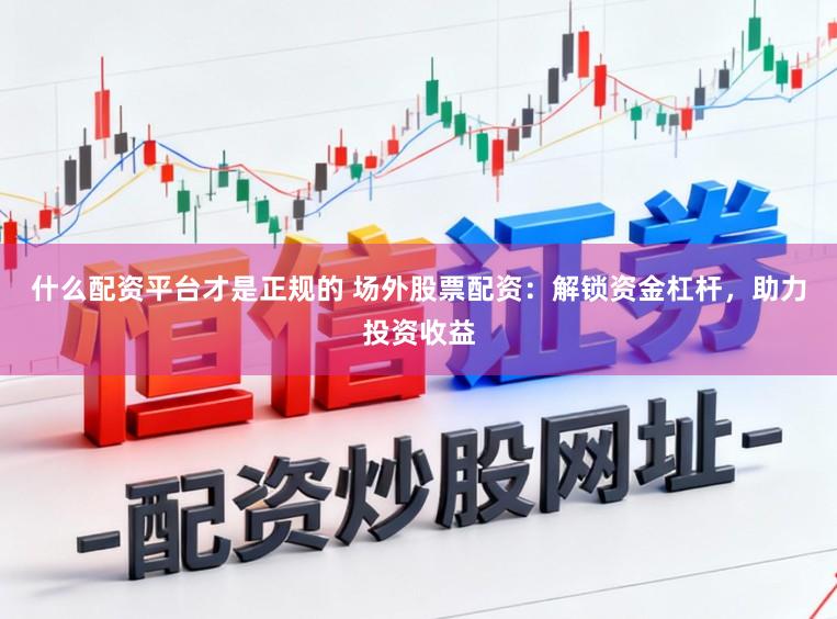 什么配资平台才是正规的 场外股票配资：解锁资金杠杆，助力投资收益