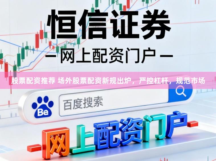股票配资推荐 场外股票配资新规出炉，严控杠杆，规范市场