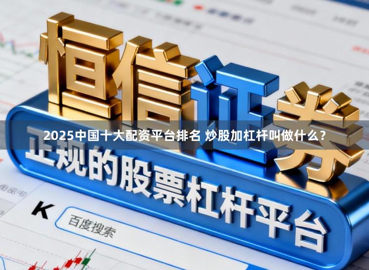 2025中国十大配资平台排名 炒股加杠杆叫做什么？