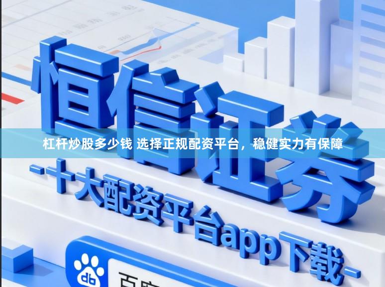 杠杆炒股多少钱 选择正规配资平台，稳健实力有保障