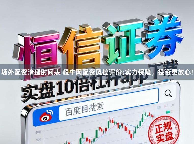场外配资清理时间表 超牛网配资风控评价:实力保障，投资更放心!