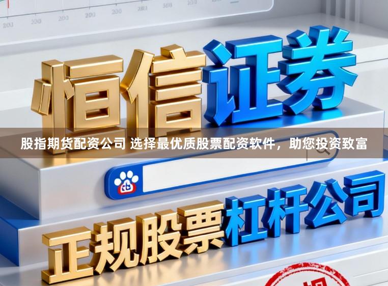 股指期货配资公司 选择最优质股票配资软件，助您投资致富