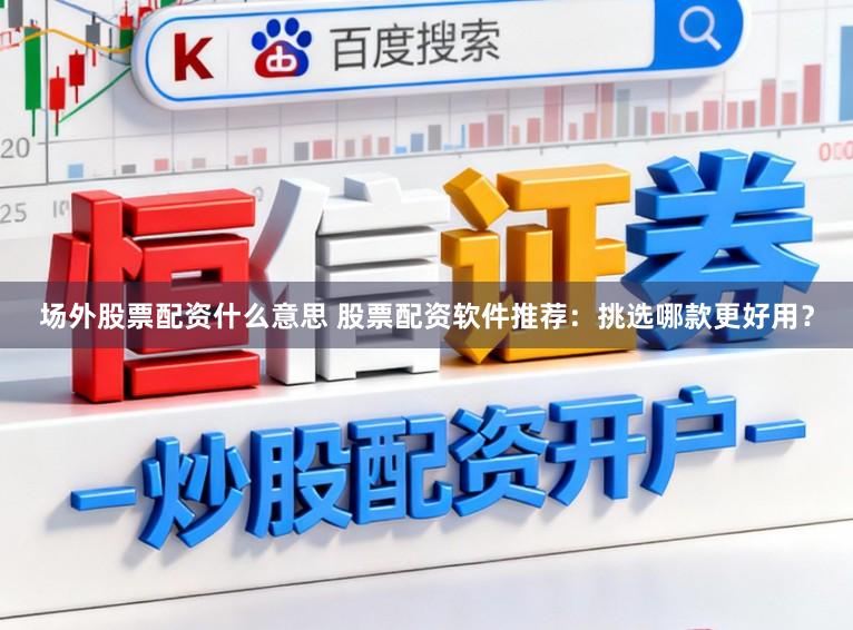 场外股票配资什么意思 股票配资软件推荐：挑选哪款更好用？