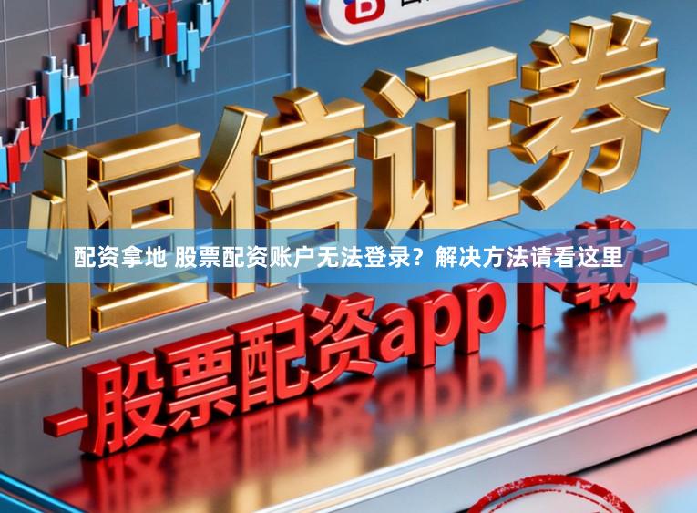 配资拿地 股票配资账户无法登录?解决方法请看这里