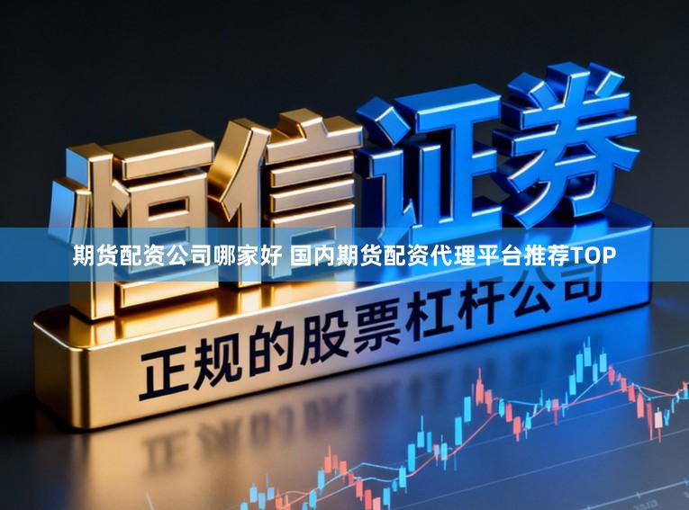 期货配资公司哪家好 国内期货配资代理平台推荐TOP