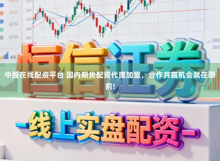 中股在线配资平台 国内期货配资代理加盟，合作共赢机会就在眼前!