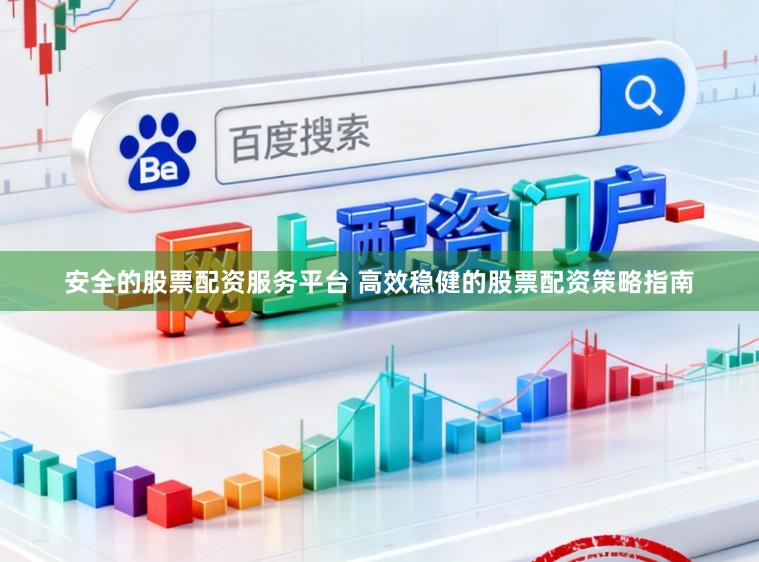 安全的股票配资服务平台 高效稳健的股票配资策略指南