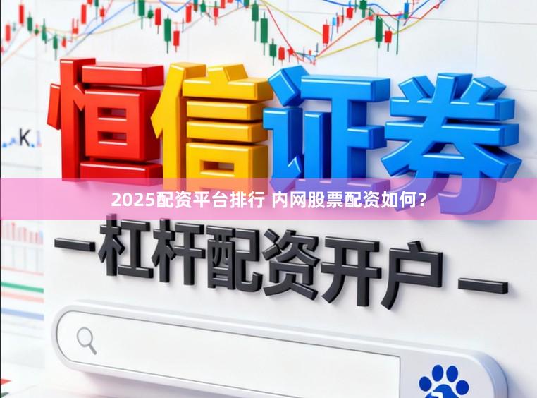 2025配资平台排行 内网股票配资如何？