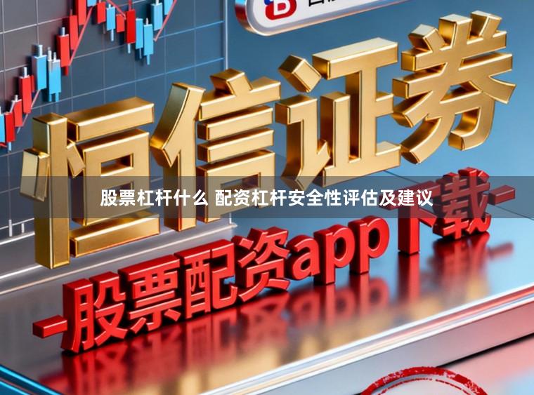 股票杠杆什么 配资杠杆安全性评估及建议