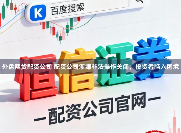 外盘期货配资公司 配资公司涉嫌非法操作关闭，投资者陷入困境