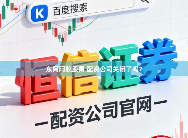 东阿阿胶股票 配资公司关闭了吗？