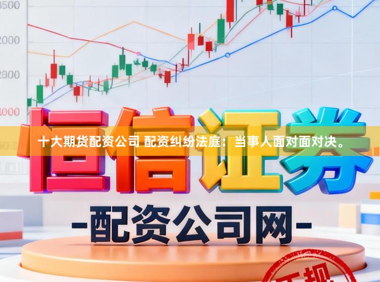 十大期货配资公司 配资纠纷法庭：当事人面对面对决。