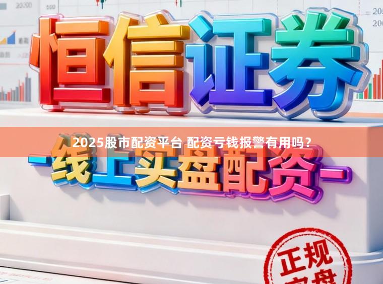 2025股市配资平台 配资亏钱报警有用吗？