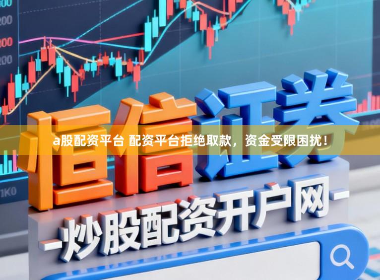 a股配资平台 配资平台拒绝取款，资金受限困扰！