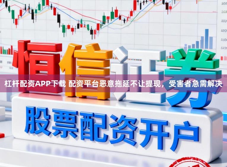 杠杆配资APP下载 配资平台恶意拖延不让提现，受害者急需解决