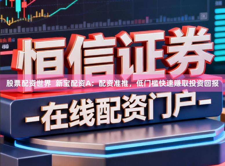股票配资世界  新宝配资A：配资准推，低门槛快速赚取投资回报