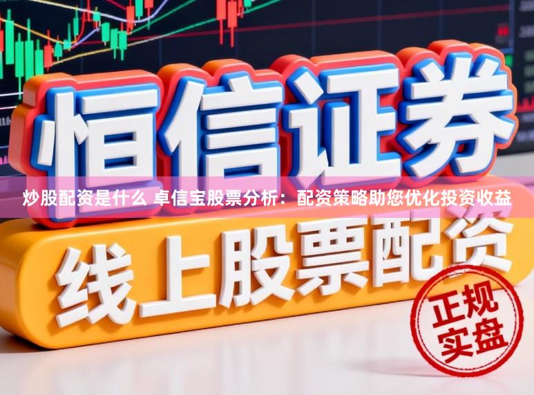 炒股配资是什么 卓信宝股票分析：配资策略助您优化投资收益