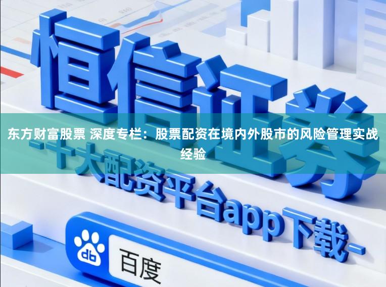 东方财富股票 深度专栏：股票配资在境内外股市的风险管理实战经验