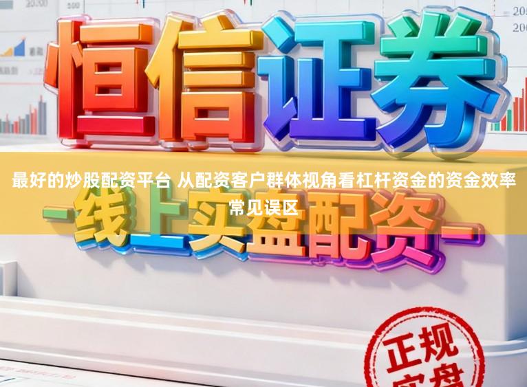 最好的炒股配资平台 从配资客户群体视角看杠杆资金的资金效率常见误区
