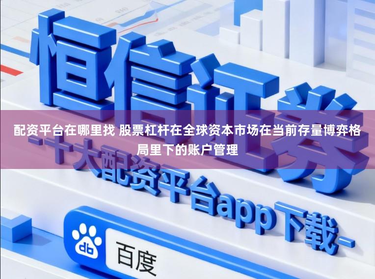 配资平台在哪里找 股票杠杆在全球资本市场在当前存量博弈格局里下的账户管理