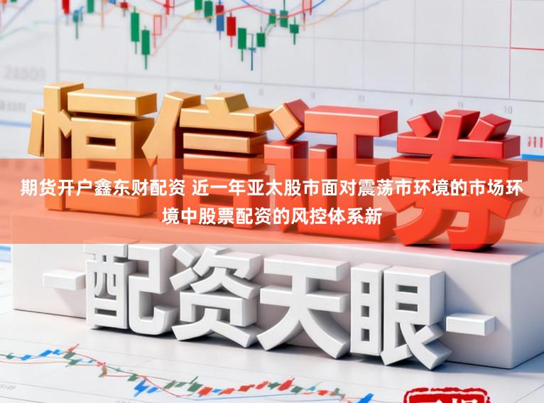 期货开户鑫东财配资 近一年亚太股市面对震荡市环境的市场环境中股票配资的风控体系新