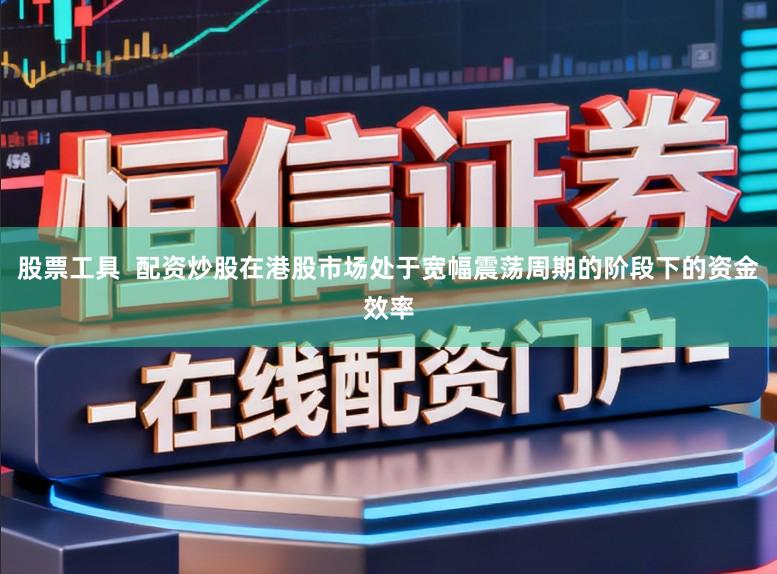 股票工具  配资炒股在港股市场处于宽幅震荡周期的阶段下的资金效率