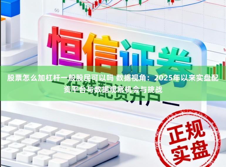 股票怎么加杠杆一般股民可以吗 数据视角：2025年以来实盘配资平台与数据观察机会与挑战