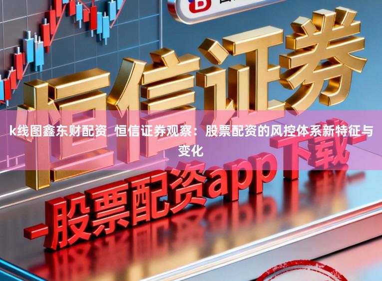 k线图鑫东财配资  恒信证券观察：股票配资的风控体系新特征与变化