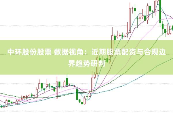 中环股份股票 数据视角：近期股票配资与合规边界趋势研判
