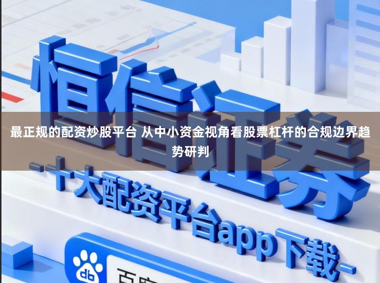 最正规的配资炒股平台 从中小资金视角看股票杠杆的合规边界趋势研判