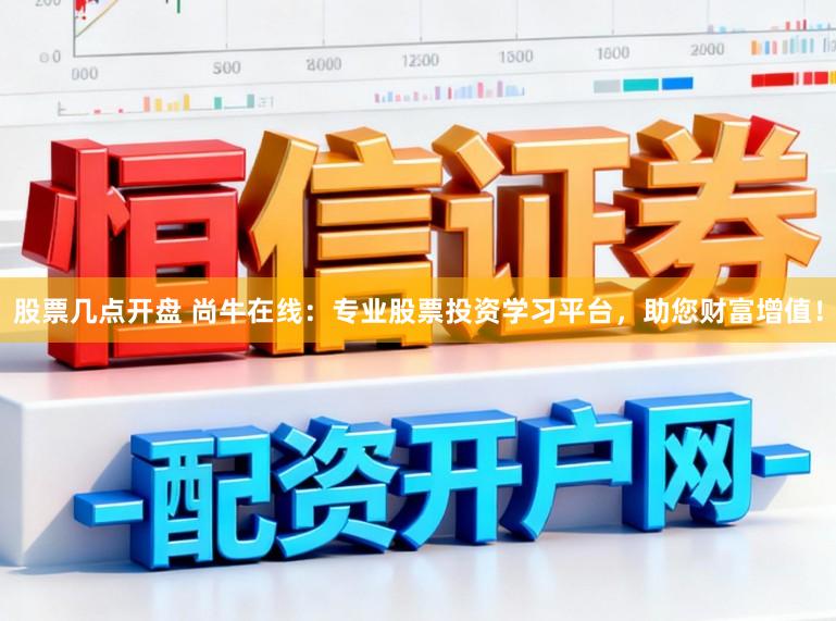 股票几点开盘 尚牛在线：专业股票投资学习平台，助您财富增值！