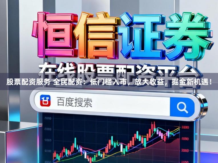 股票配资服务 全民配资：低门槛入市，放大收益，掘金新机遇！