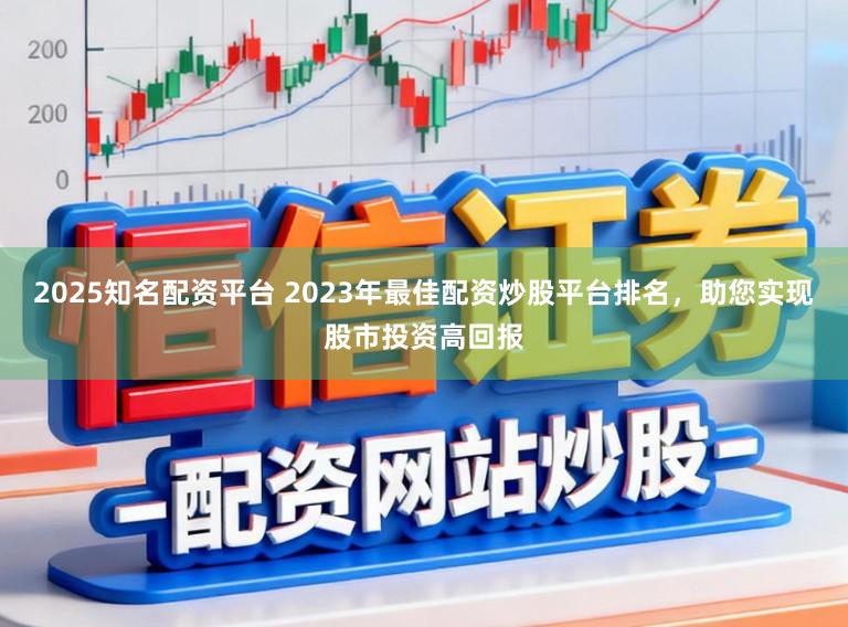 2025知名配资平台 2023年最佳配资炒股平台排名，助您实现股市投资高回报