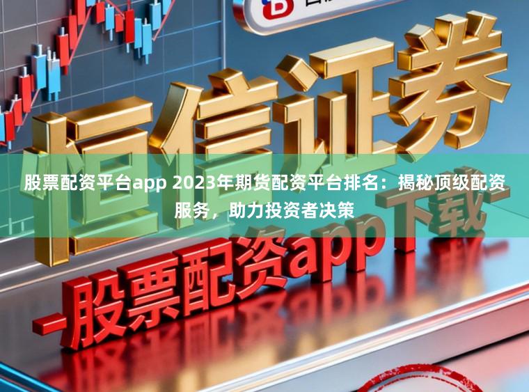 股票配资平台app 2023年期货配资平台排名：揭秘顶级配资服务，助力投资者决策