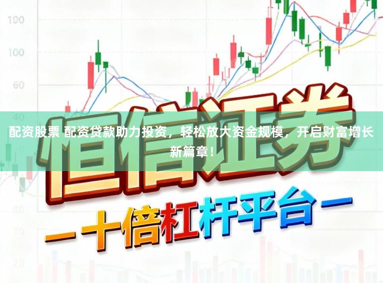 配资股票 配资贷款助力投资，轻松放大资金规模，开启财富增长新篇章！