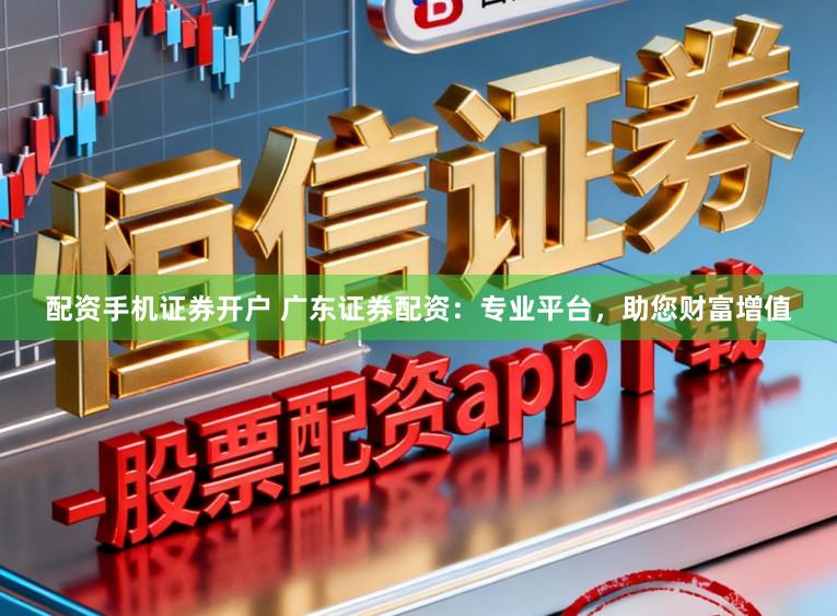 配资手机证券开户 广东证券配资：专业平台，助您财富增值