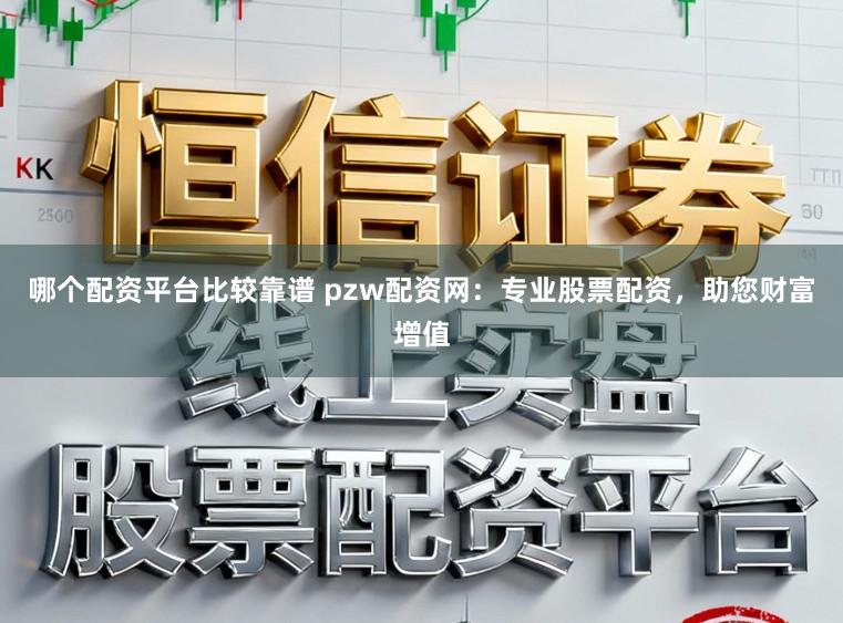 哪个配资平台比较靠谱 pzw配资网：专业股票配资，助您财富增值