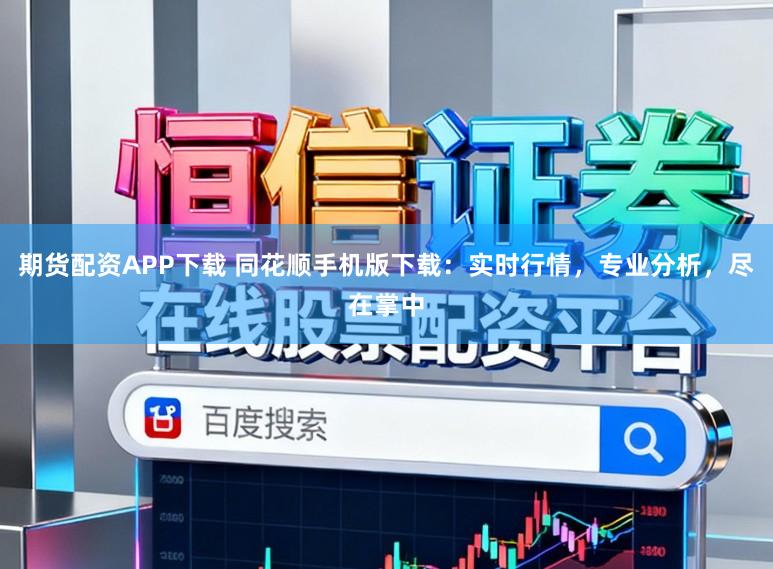 期货配资APP下载 同花顺手机版下载：实时行情，专业分析，尽在掌中